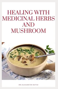 Healing with Medicinal Herbs and Mushroom: How to Cultivate, Identify, Harvest, and Use Herbs and Medicinal Mushroom for Health and Wellness