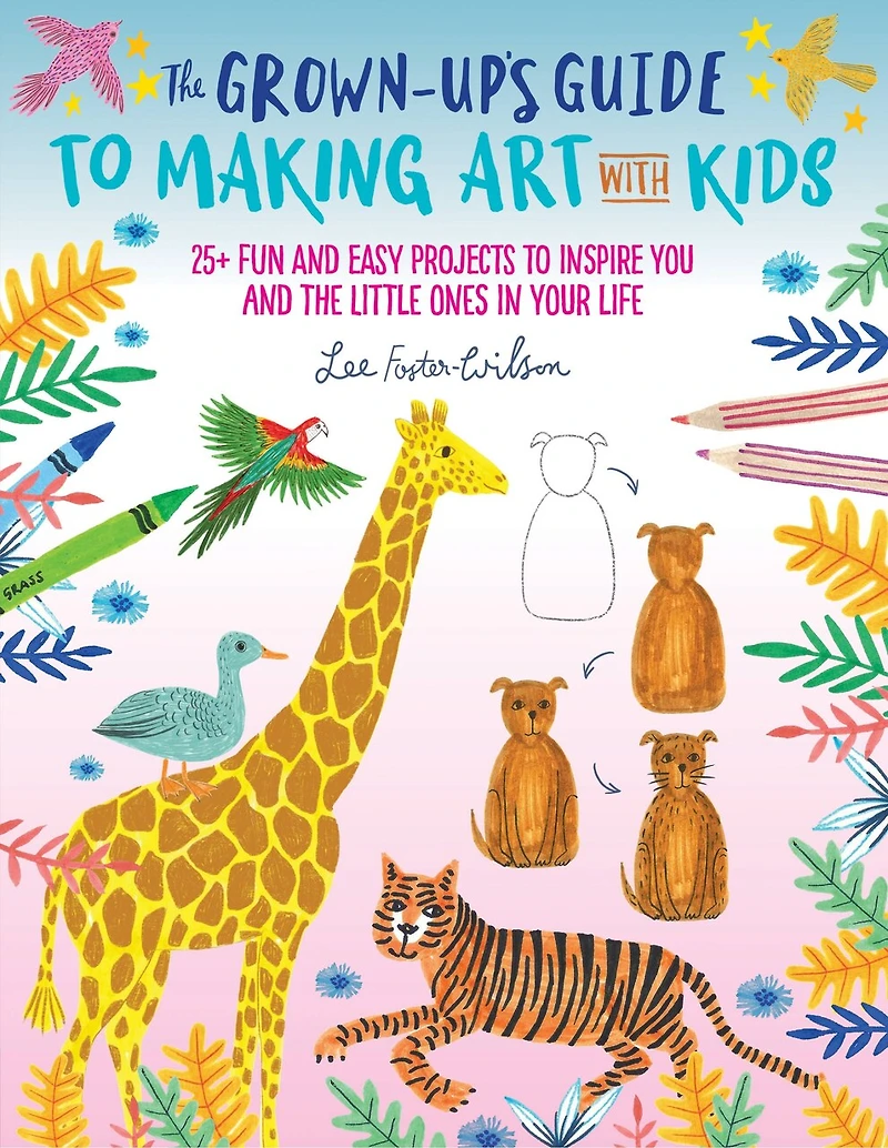 the Grown-Up's Guide to Making Art with Kids: 25+ fun and easy projects inspire you little ones your life