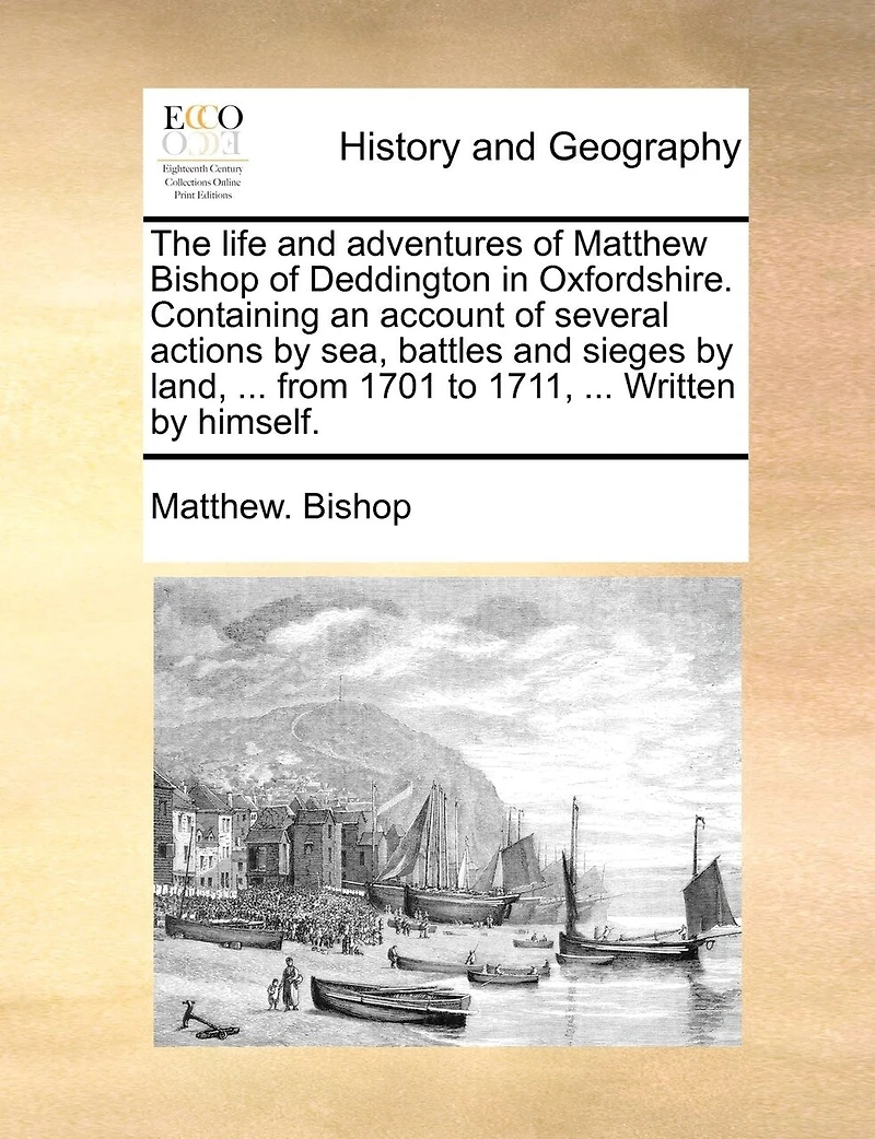 The Life and Adventures of Matthew Bishop Deddington Oxfordshire. Containing an Account Several Actions by sea, Battles Sieges Land, ... From 1701 to 1711, Written Himself