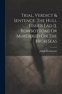 Trial, Verdict & Sentence. The Hull Fisher Lad [j. Rowbottom] Or Murdered On The High Seas