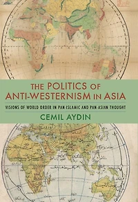 The Politics of Anti-Westernism in Asia: Visions of World Order in Pan-Islamic and Pan-Asian Thought