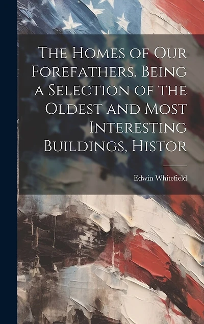 The Homes of our Forefathers. Being a Selection of the Oldest and Most Interesting Buildings, Histor