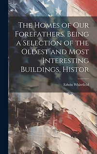 The Homes of our Forefathers. Being a Selection of the Oldest and Most Interesting Buildings, Histor