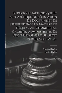 Répertoire Méthodique Et Alphabétique De Législation De Doctrine Et De Jurisprudence En Matière De Droit Civil, Commercial, Criminel, Administratif, De Droit Des Gens Et De Droit Public, Volume 13...