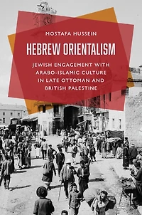 Hebrew Orientalism: Jewish Engagement with Arabo-Islamic Culture Late Ottoman and British Palestine