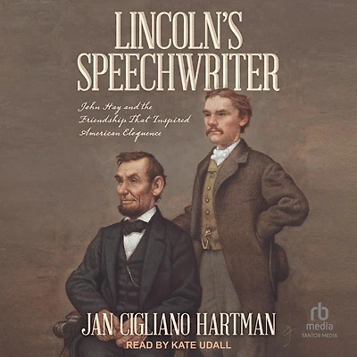 Lincoln's Speechwriter: John Hay and the Friendship That Inspired American Eloquence