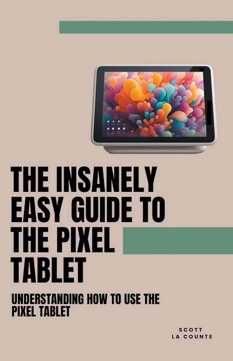 The Insanely Easy Guide to the Pixel Tablet: Understanding How to Use the Pixel Tablet