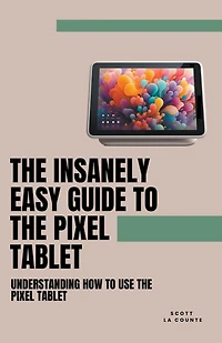 The Insanely Easy Guide to the Pixel Tablet: Understanding How to Use the Pixel Tablet