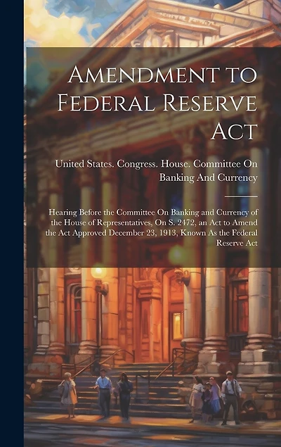Amendment to Federal Reserve Act: Hearing Before the Committee On Banking and Currency of the House of Representatives, On S. 2472, an Act to Amend the Act Approved December 23, 1913