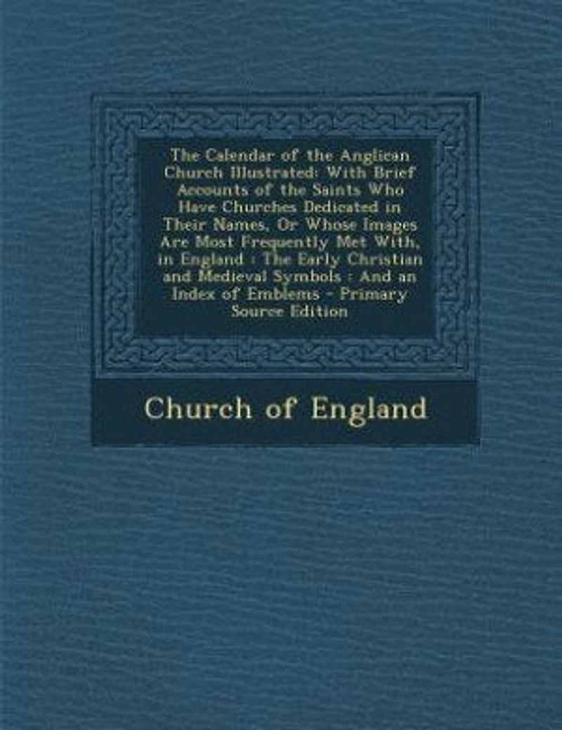 the Calendar of Anglican Church Illustrated: With Brief Accounts Saints Who Have Churches Dedicated Their Names, Or Whose Images Are M