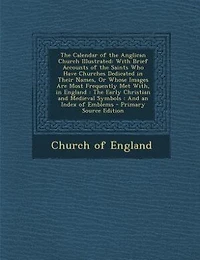 the Calendar of Anglican Church Illustrated: With Brief Accounts Saints Who Have Churches Dedicated Their Names, Or Whose Images Are M