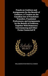 Frauds on Creditors and Assignments for the Benefit of Creditors. A Treatise Canadian Law Fraudulent Transfers, Preferences, Creditors; Together With Numerous Conveyancing Other Forms...