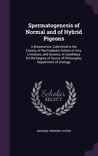 Spermatogenesis of Normal and Hybrid Pigeons: A Dissertation, Submitted to the Faculty Graduate School Arts, Literature, Science, Candidacy for Degree Doctor Philosophy; Department Zoology