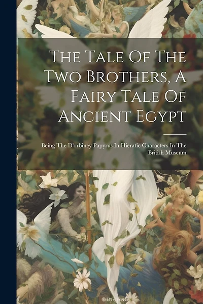 The Tale Of The Two Brothers, A Fairy Tale Of Ancient Egypt: Being The D'orbiney Papyrus In Hieratic Characters In The British Museum