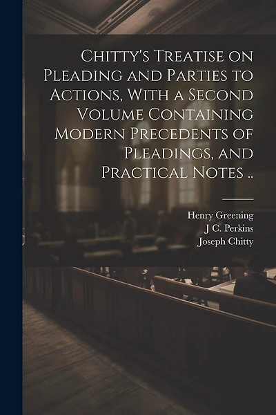 Chitty's Treatise on Pleading and Parties to Actions, With a Second Volume Containing Modern Precedents of Pleadings, and Practical Notes ..