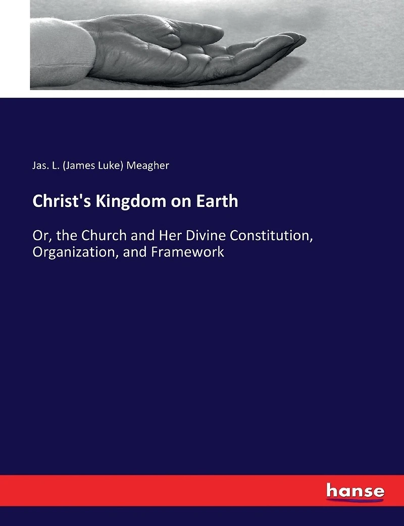 Christ's Kingdom on Earth: Or, the Church and Her Divine Constitution, Organization, and Framework