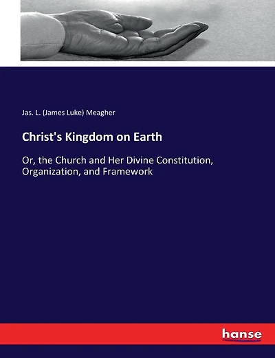 Christ's Kingdom on Earth: Or, the Church and Her Divine Constitution, Organization, and Framework