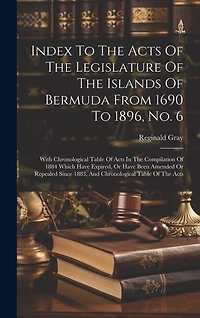 Index To The Acts Of The Legislature Of The Islands Of Bermuda From 1690 To 1896, No. 6: With Chronological Table Of Acts In The Compilation Of 1884 Which Have Expired, Or Have Been Amended Or Repealed Since 1883, And Chronological Table Of The Acts