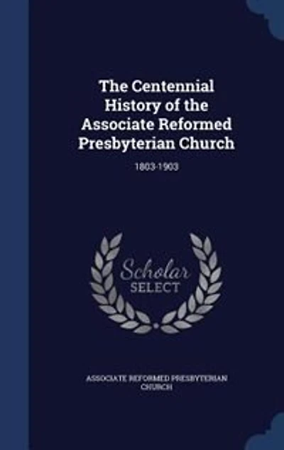 the Centennial History of Associate Reformed Presbyterian Church: 1803-1903 (Classic Reprint)
