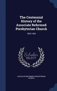 the Centennial History of Associate Reformed Presbyterian Church: 1803-1903 (Classic Reprint)