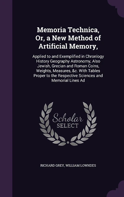 Memoria Technica, Or, a New Method of Artificial Memory,: Applied to and Exemplified Chronlogy History Geography Astronomy, Also Jewish, Grecian Roman Coins, Weights, Measures, &c. With Tables Proper the Respective Sciences Memorial Lines Ad