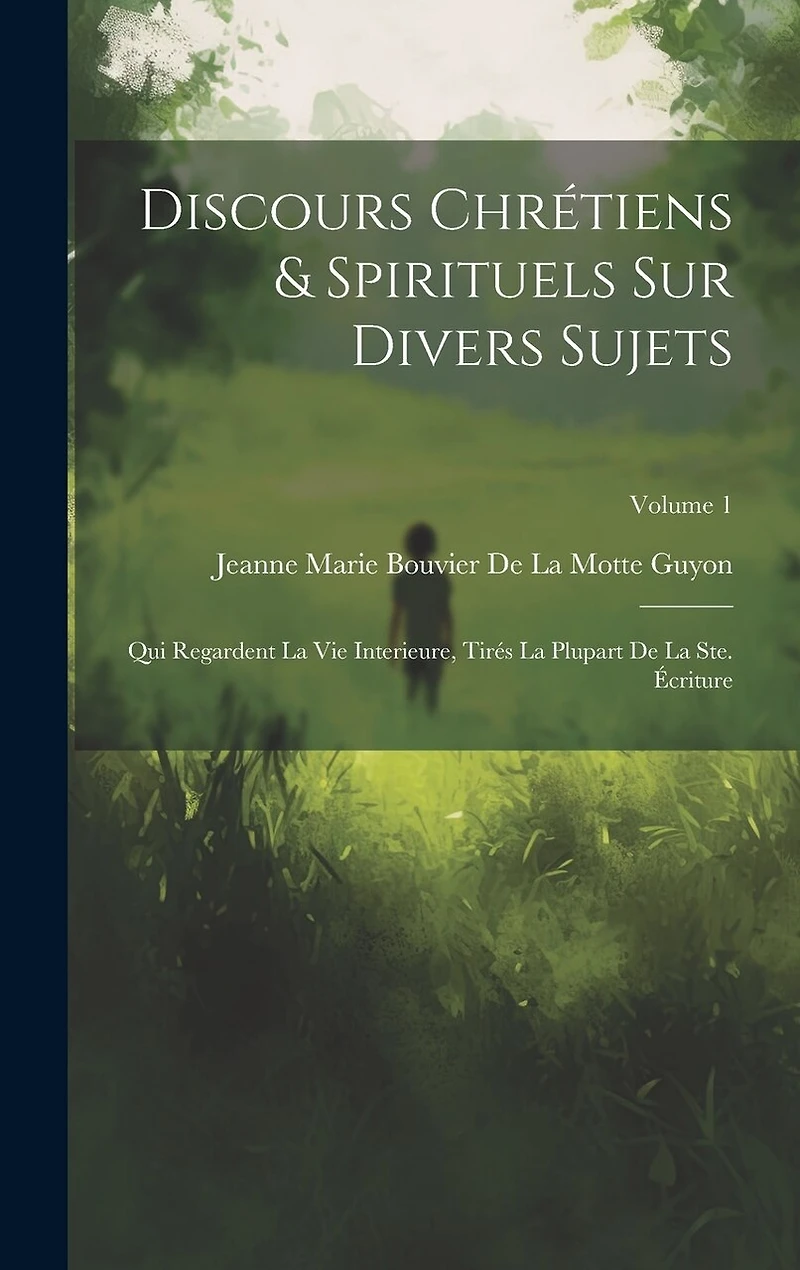 Discours Chrétiens & Spirituels Sur Divers Sujets: Qui Regardent La Vie Interieure, Tirés La Plupart De La Ste. Écriture; Volume 1