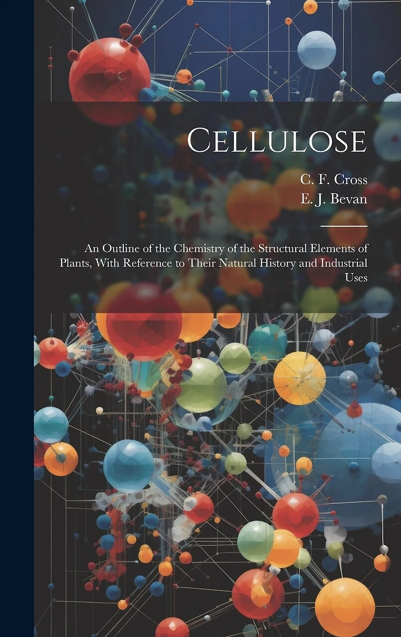 Cellulose: An Outline of the Chemistry of the Structural Elements of Plants, With Reference to Their Natural History and Industrial Uses