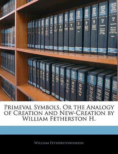 Primeval Symbols, or the Analogy of Creation and New-Creation (Classic Reprint)