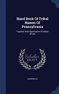 Hand Book Of Tribal Names Pennsylvania: Together With Signification Indian Words