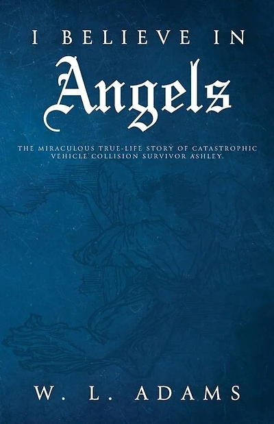 I Believe In Angels: The Miraculous True-life Story Of Catastrophic Vehicle Collision Survivor Ashley