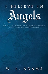 I Believe In Angels: The Miraculous True-life Story Of Catastrophic Vehicle Collision Survivor Ashley