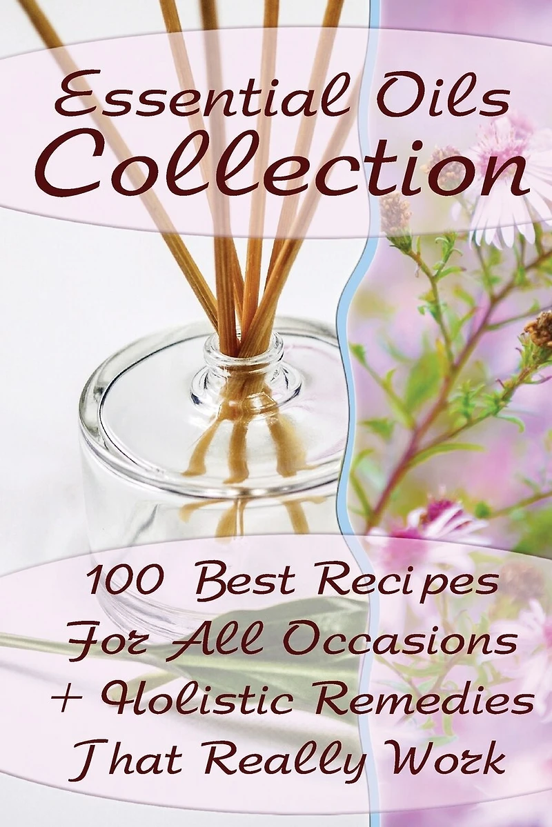 Essential Oils Collection: 100 Best Recipes For All Occasions + Holistic Remedies That Really Work: (Essential Oils For Kids, Safe Essential Oil Ricipes, Aromatherapy)