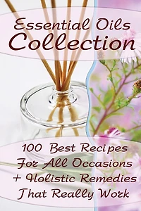 Essential Oils Collection: 100 Best Recipes For All Occasions + Holistic Remedies That Really Work: (Essential Oils For Kids, Safe Essential Oil Ricipes, Aromatherapy)