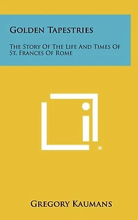 Golden Tapestries: The Story Of The Life And Times Of St. Frances Of Rome