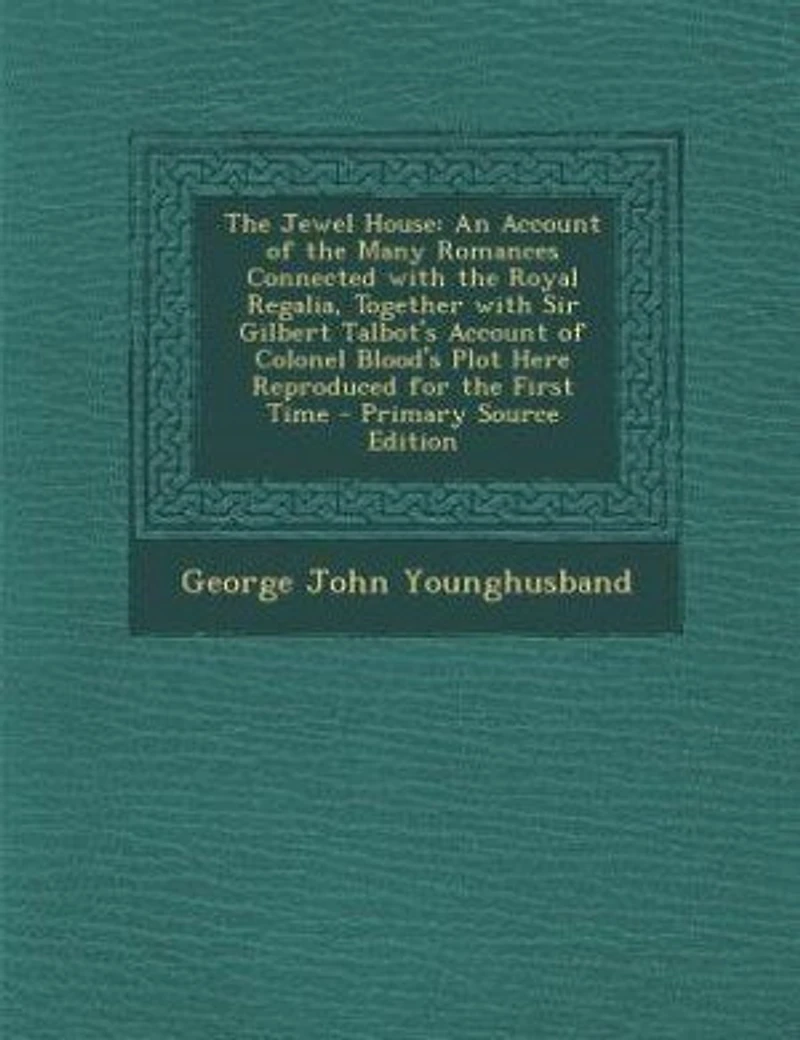 the Jewel House, an Account of Many Romances Connected With Royal Regalia, Together Sir Gilbert Talbot's Colonel Blood's Plot Here Reproduced for First Time