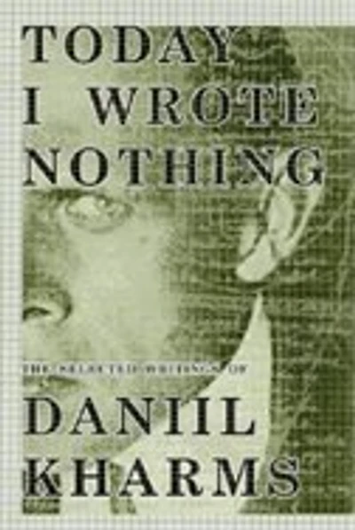 Today I Wrote Nothing: The Selected Writings Of Daniil Kharms