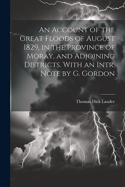 An Account of the Great Floods of August 1829, in the Province of Moray, and Adjoining Districts. With an Intr. Note by G. Gordon
