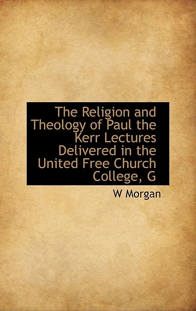 the Religion and Theology of Paul: Kerr Lectures, Delivered United Free Church, College, Glasgow, During Session 1914-15 (C