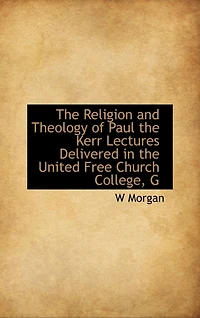 the Religion and Theology of Paul: Kerr Lectures, Delivered United Free Church, College, Glasgow, During Session 1914-15 (C