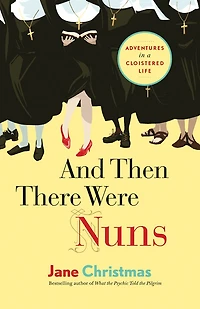 And Then There Were Nuns: Adventures a Cloistered Life