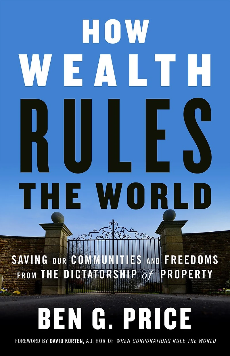 How Wealth Rules the World: Saving Our Communities and Freedoms from Dictatorship of Property
