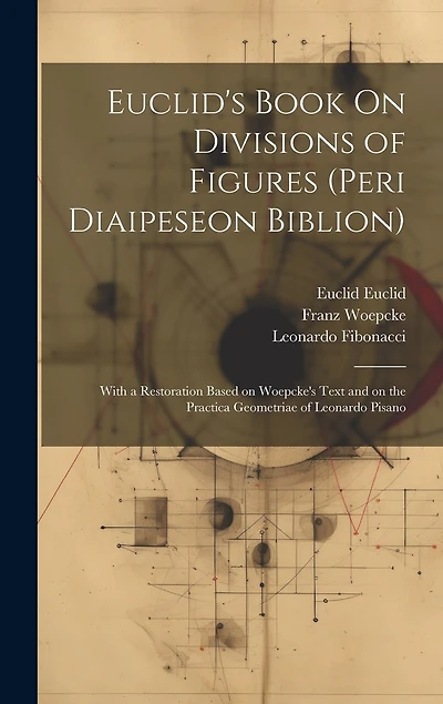 Euclid's Book On Divisions of Figures (peri Diaipeseon Biblion): With a Restoration Based on Woepcke's Text and on the Practica Geometriae of Leonardo Pisano
