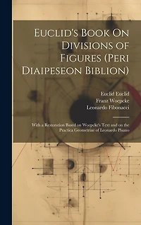 Euclid's Book On Divisions of Figures (peri Diaipeseon Biblion): With a Restoration Based on Woepcke's Text and on the Practica Geometriae of Leonardo Pisano