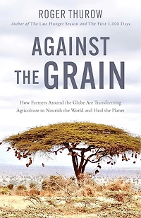Against the Grain: How Farmers around Globe Are Transforming Agriculture to Nourish World and Heal Planet