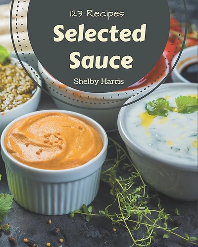 123 Selected Sauce Recipes: Best-ever Sauce Cookbook for Beginners