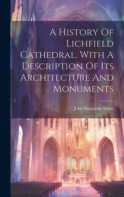 A History Of Lichfield Cathedral. With A Description Of Its Architecture And Monuments