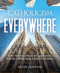 Catholicism Everywhere: From Hail Mary Passes to Cappuccinos: How the Catholic Faith Is Infused in Culture