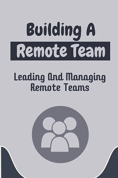 Building A Remote Team: Leading And Managing Remote Teams: How To Lead Remote Teams
