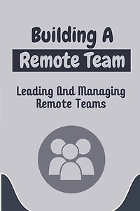 Building A Remote Team: Leading And Managing Remote Teams: How To Lead Remote Teams