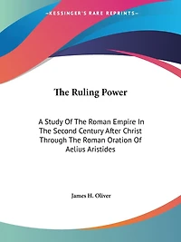 The Ruling Power: A Study Of The Roman Empire In The Second Century After Christ Through The Roman Oration Of Aelius Aristides